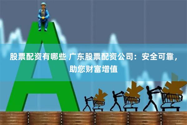 股票配资有哪些 广东股票配资公司：安全可靠，助您财富增值