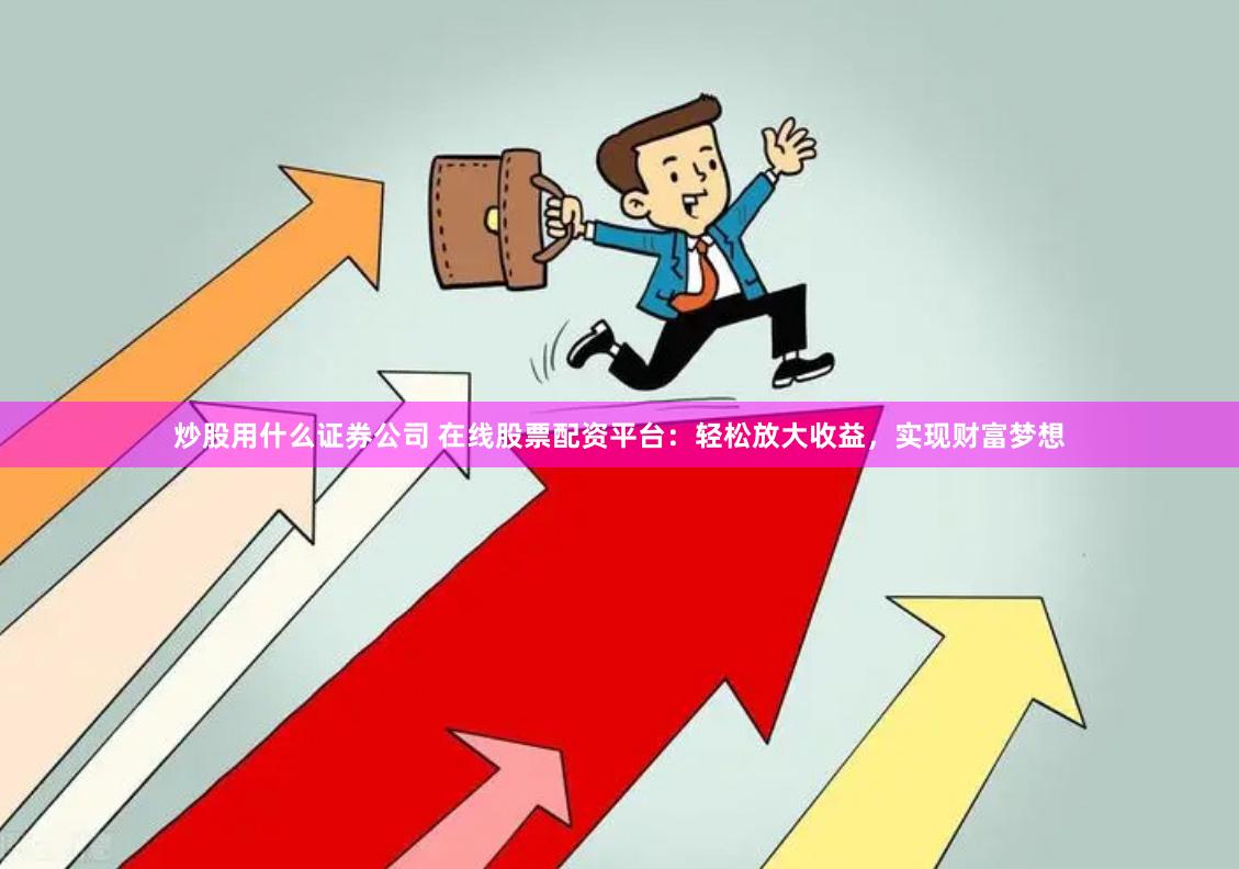 炒股用什么证券公司 在线股票配资平台：轻松放大收益，实现财富梦想
