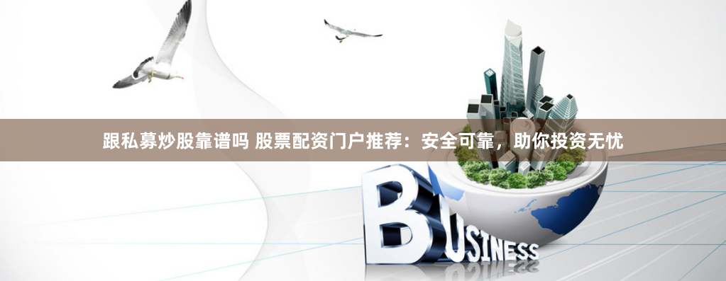 跟私募炒股靠谱吗 股票配资门户推荐：安全可靠，助你投资无忧
