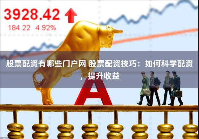 股票配资有哪些门户网 股票配资技巧：如何科学配资，提升收益