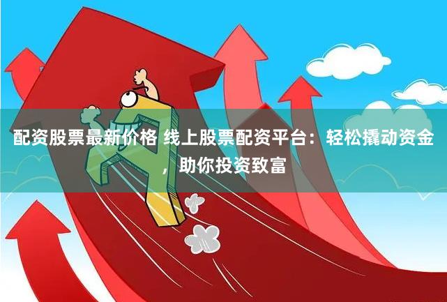 配资股票最新价格 线上股票配资平台：轻松撬动资金，助你投资致富
