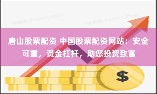 唐山股票配资 中国股票配资网站：安全可靠，资金杠杆，助您投资致富