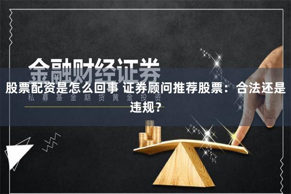 股票配资是怎么回事 证券顾问推荐股票：合法还是违规？