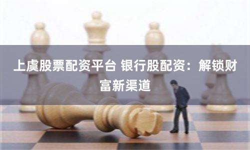 上虞股票配资平台 银行股配资：解锁财富新渠道