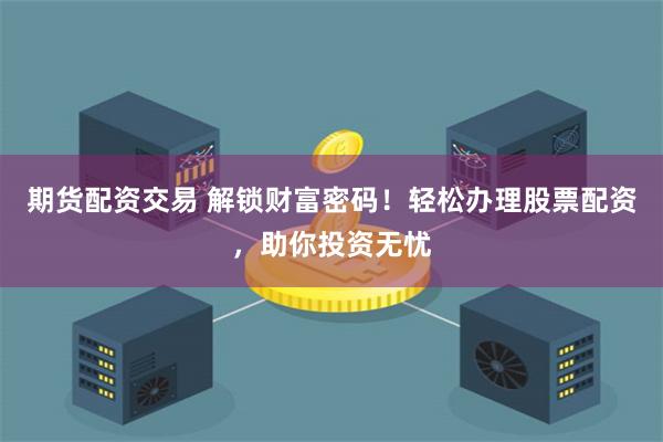 期货配资交易 解锁财富密码！轻松办理股票配资，助你投资无忧