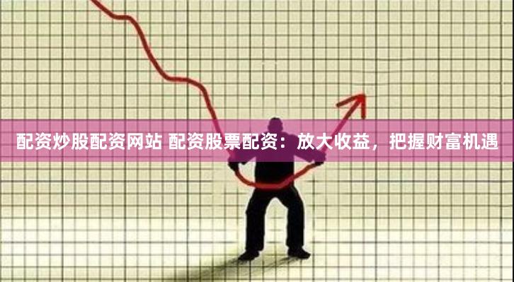 配资炒股配资网站 配资股票配资：放大收益，把握财富机遇