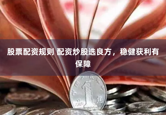股票配资规则 配资炒股选良方，稳健获利有保障