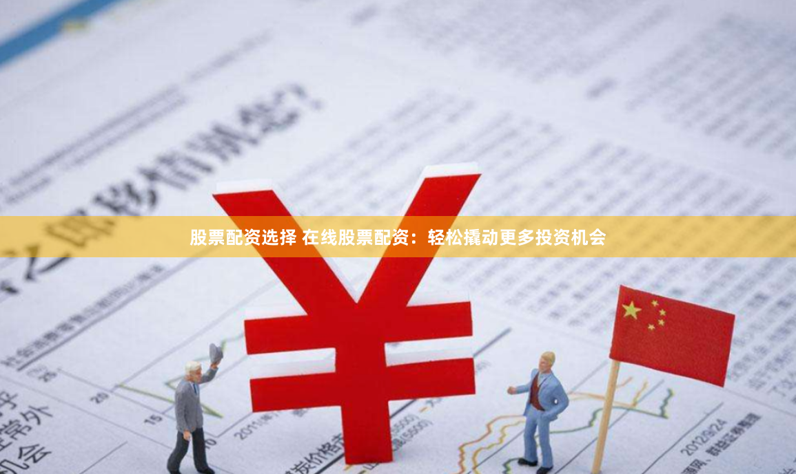 股票配资选择 在线股票配资：轻松撬动更多投资机会