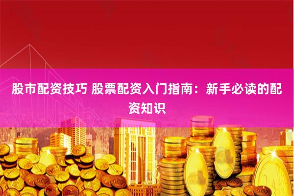 股市配资技巧 股票配资入门指南:新手必读的配资知识