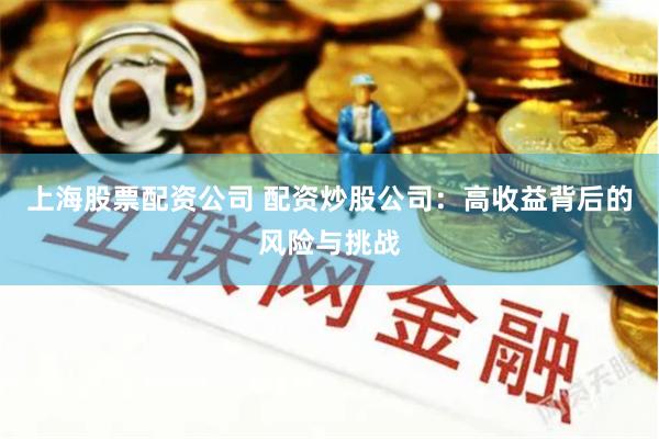 上海股票配资公司 配资炒股公司:高收益背后的风险与挑战