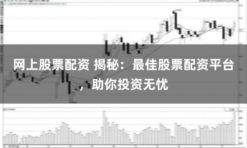 网上股票配资 揭秘:最佳股票配资平台,助你投资无忧