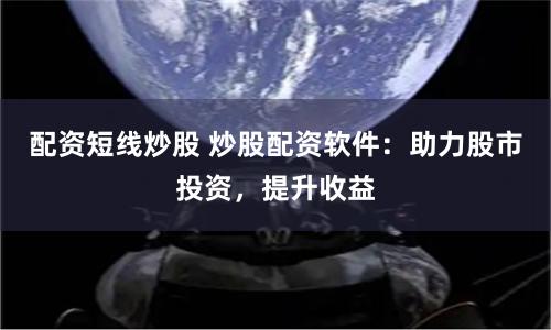 配资短线炒股 炒股配资软件：助力股市投资，提升收益