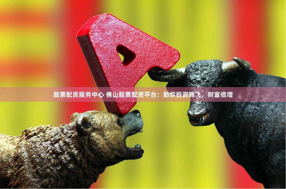 股票配资服务中心 佛山股票配资平台：助你投资腾飞，财富倍增