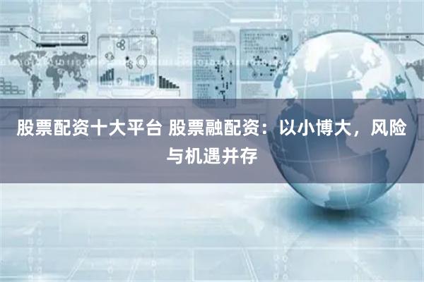 股票配资十大平台 股票融配资:以小博大,风险与机遇并存