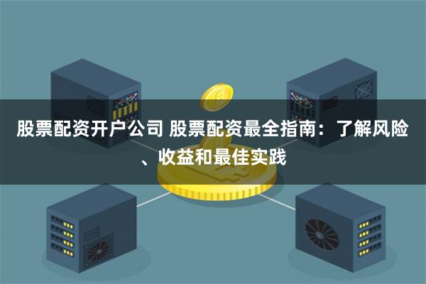 股票配资开户公司 股票配资最全指南：了解风险、收益和最佳实践