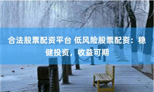 合法股票配资平台 低风险股票配资:稳健投资,收益可期
