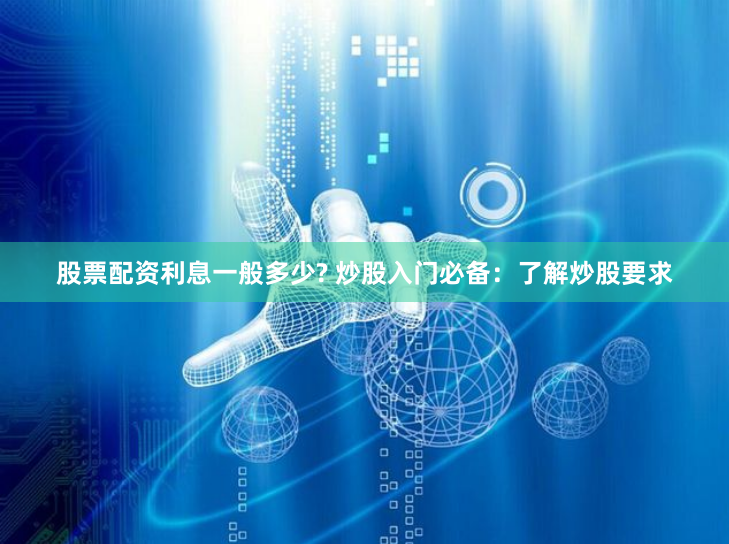股票配资利息一般多少? 炒股入门必备：了解炒股要求