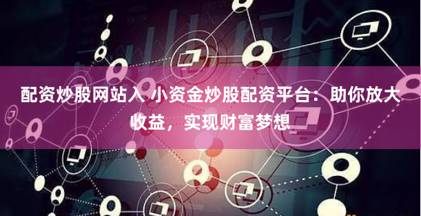 配资炒股网站入 小资金炒股配资平台:助你放大收益,实现财富梦想