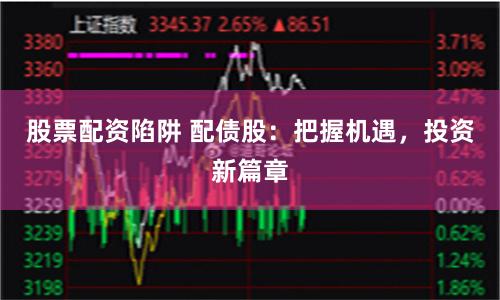 股票配资陷阱 配债股：把握机遇，投资新篇章