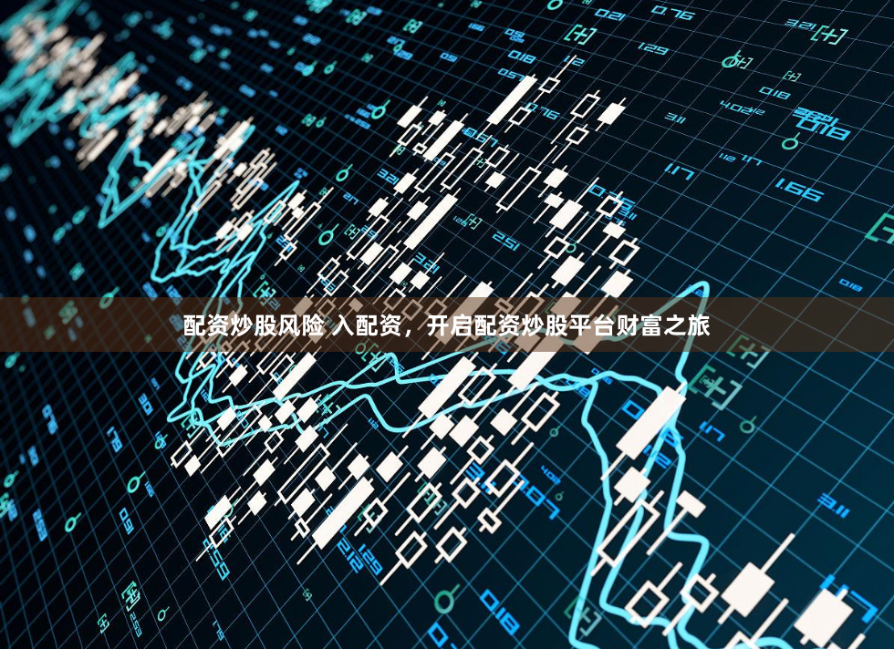 配资炒股风险 入配资,开启配资炒股平台财富之旅