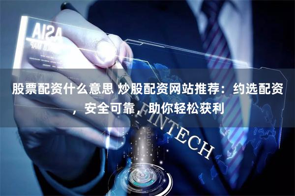 股票配资什么意思 炒股配资网站推荐:约选配资,安全可靠,助你轻松获利