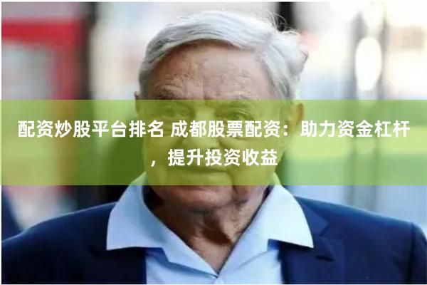 配资炒股平台排名 成都股票配资：助力资金杠杆，提升投资收益