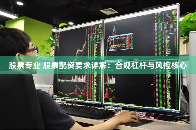 股票专业 股票配资要求详解:合规杠杆与风控核心
