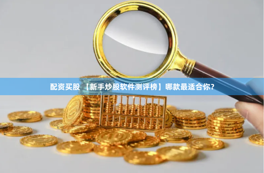 配资买股 【新手炒股软件测评榜】哪款最适合你?