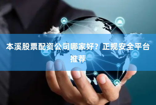 本溪股票配资公司哪家好？正规安全平台推荐
