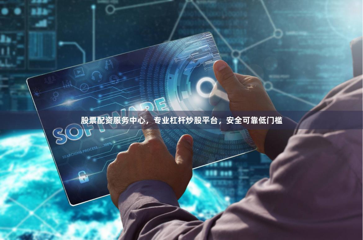 股票配资服务中心，专业杠杆炒股平台，安全可靠低门槛