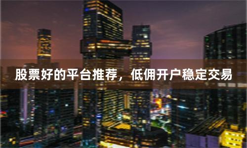 股票好的平台推荐，低佣开户稳定交易