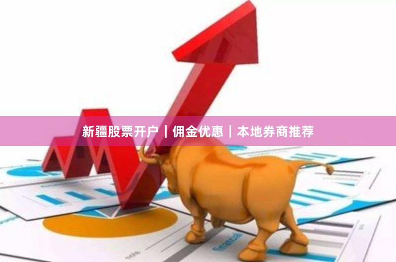 新疆股票开户|佣金优惠|本地券商推荐