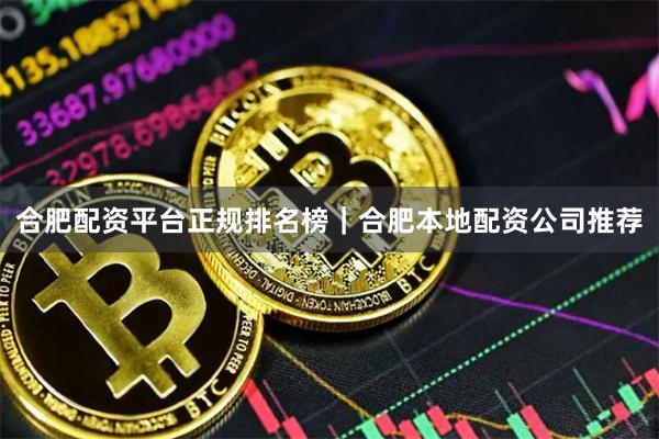 合肥配资平台正规排名榜｜合肥本地配资公司推荐