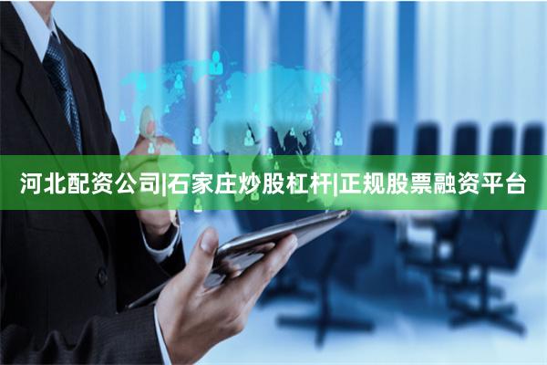 河北配资公司|石家庄炒股杠杆|正规股票融资平台