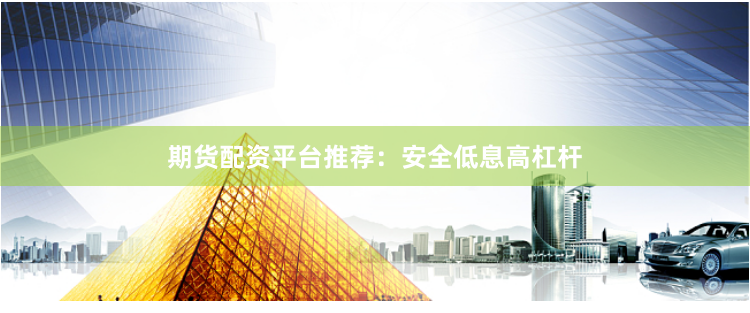 期货配资平台推荐：安全低息高杠杆