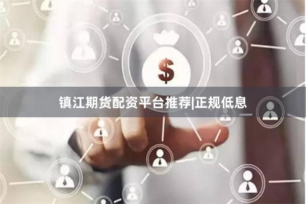 镇江期货配资平台推荐|正规低息