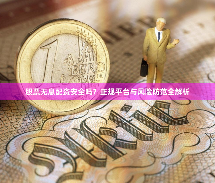 股票无息配资安全吗？正规平台与风险防范全解析