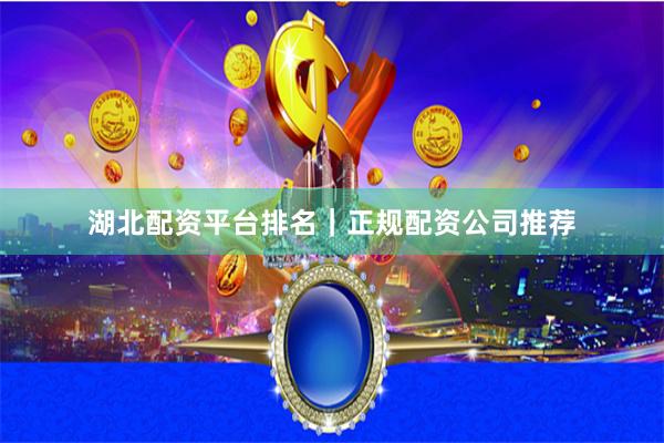 湖北配资平台排名｜正规配资公司推荐