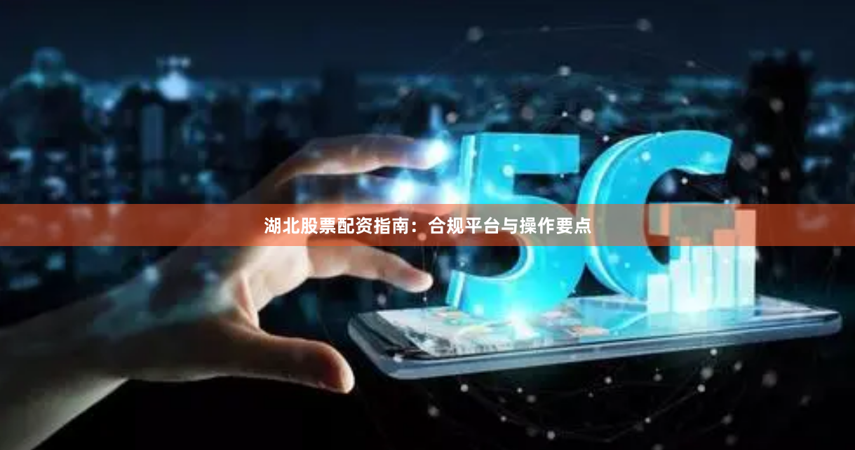 湖北股票配资指南：合规平台与操作要点