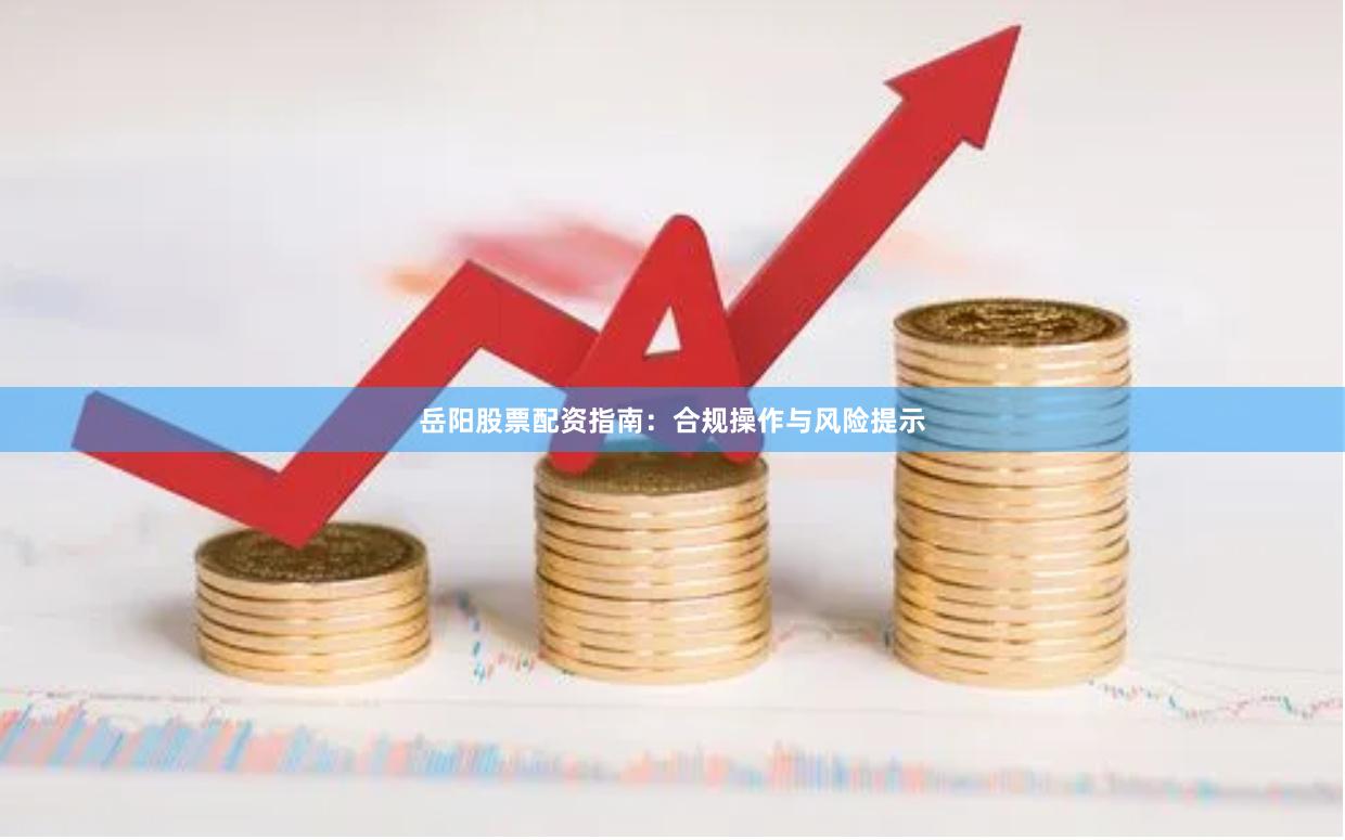 岳阳股票配资指南：合规操作与风险提示