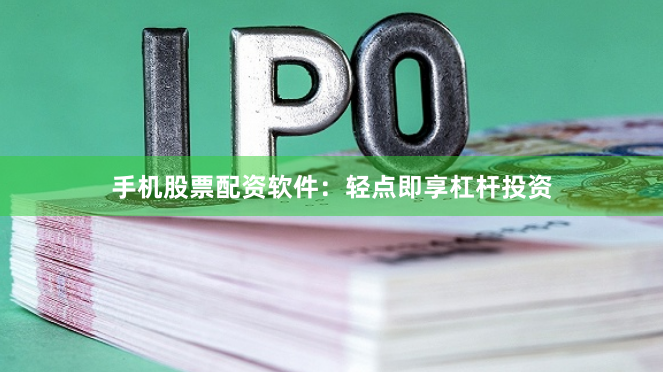 手机股票配资软件：轻点即享杠杆投资