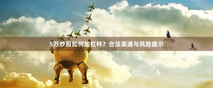 5万炒股如何加杠杆?合法渠道与风险提示
