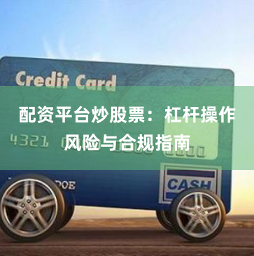 配资平台炒股票：杠杆操作风险与合规指南