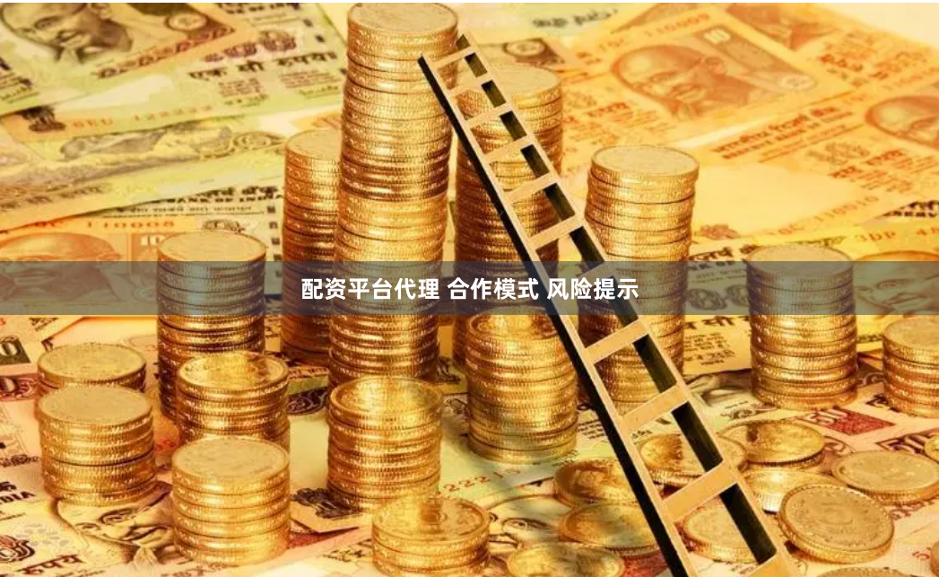 配资平台代理 合作模式 风险提示