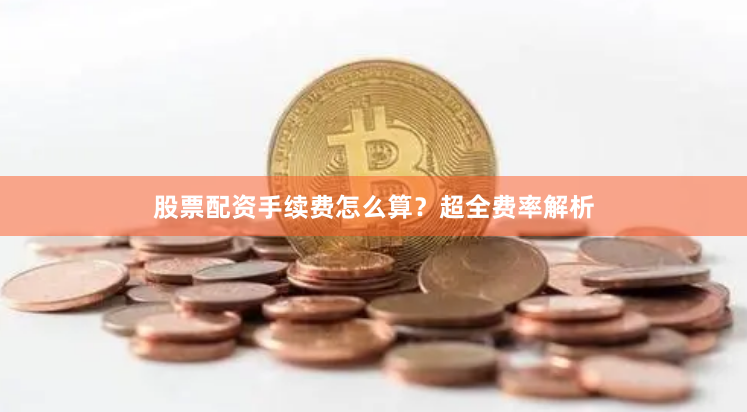 股票配资手续费怎么算？超全费率解析