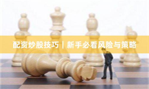 配资炒股技巧|新手必看风险与策略