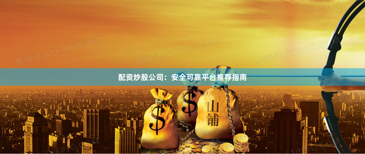 配资炒股公司：安全可靠平台推荐指南