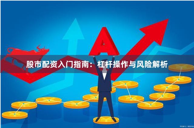 股市配资入门指南：杠杆操作与风险解析