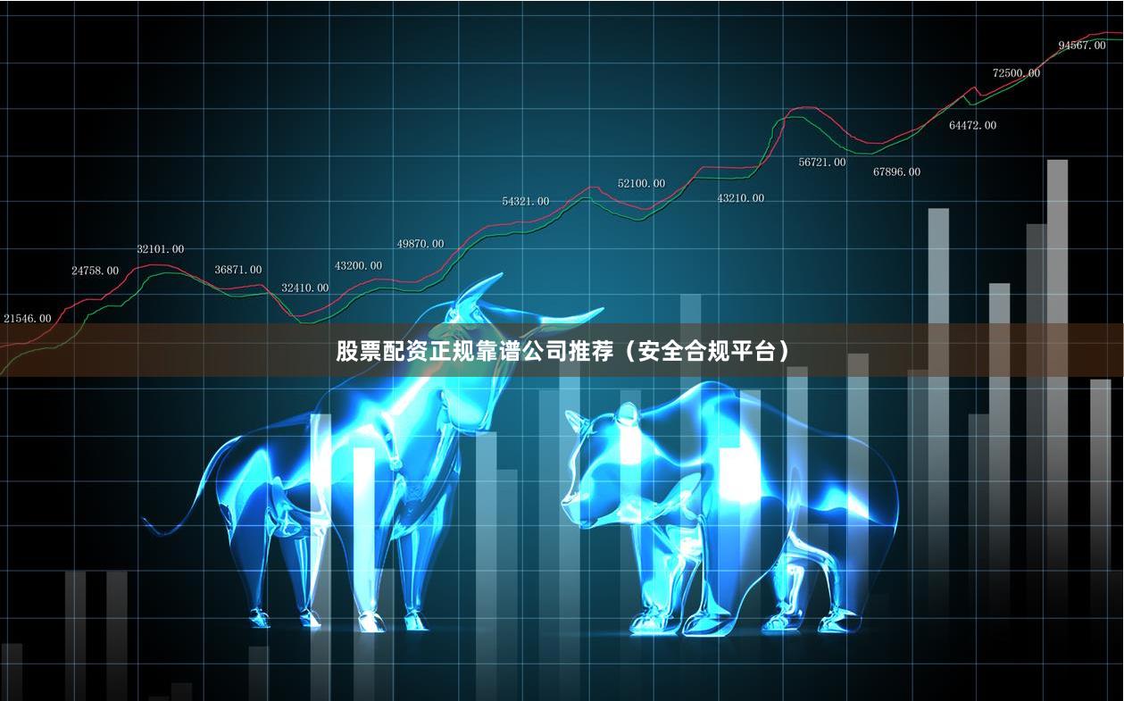 股票配资正规靠谱公司推荐（安全合规平台）