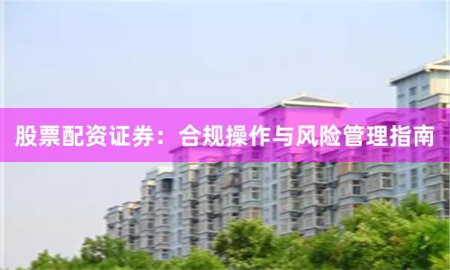 股票配资证券:合规操作与风险管理指南